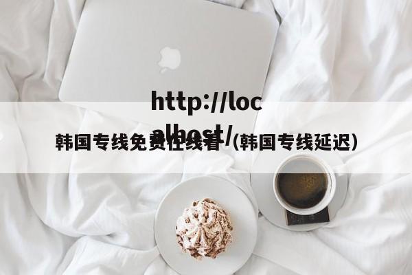 韩国专线免费在线看（韩国专线延迟）