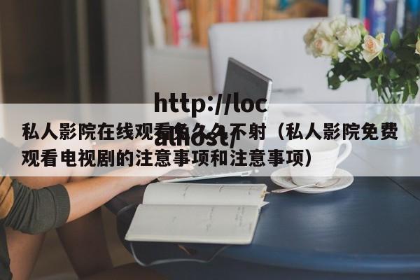 私人影院在线观看免久久不射（私人影院免费观看电视剧的注意事项和注意事项）