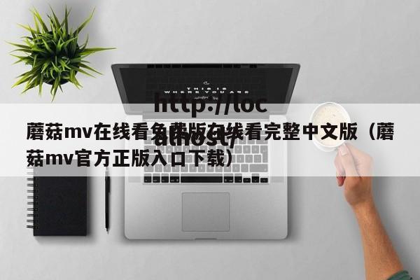 蘑菇mv在线看免费版在线看完整中文版（蘑菇mv官方正版入口下载）