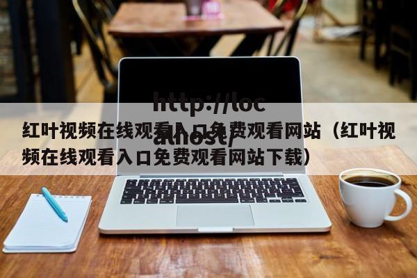 红叶视频在线观看入口免费观看网站（红叶视频在线观看入口免费观看网站下载）